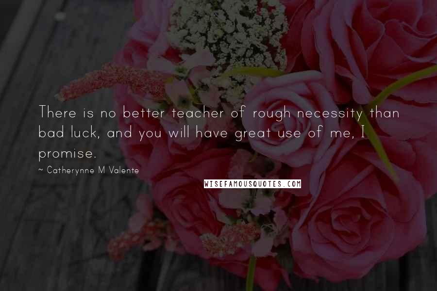 Catherynne M Valente Quotes: There is no better teacher of rough necessity than bad luck, and you will have great use of me, I promise.