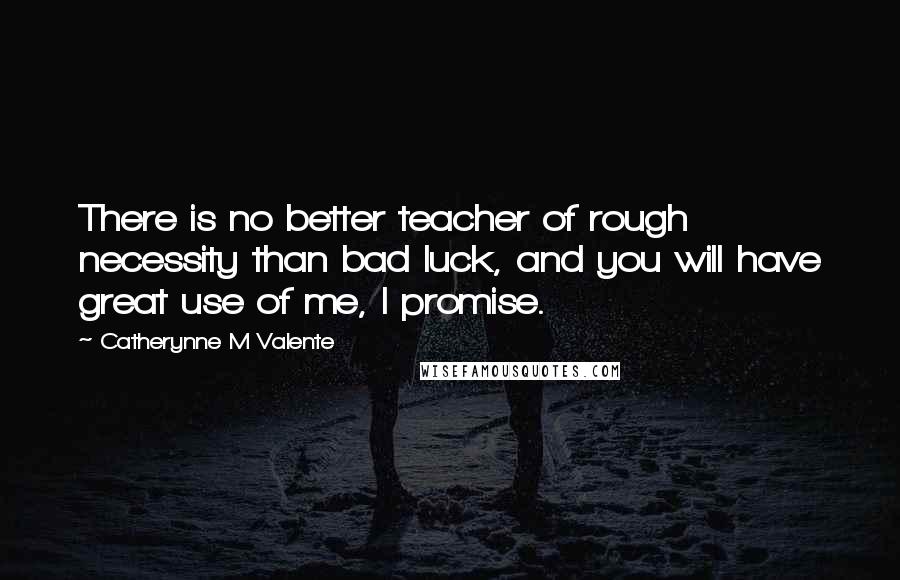 Catherynne M Valente Quotes: There is no better teacher of rough necessity than bad luck, and you will have great use of me, I promise.