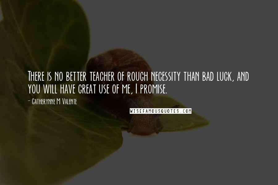 Catherynne M Valente Quotes: There is no better teacher of rough necessity than bad luck, and you will have great use of me, I promise.