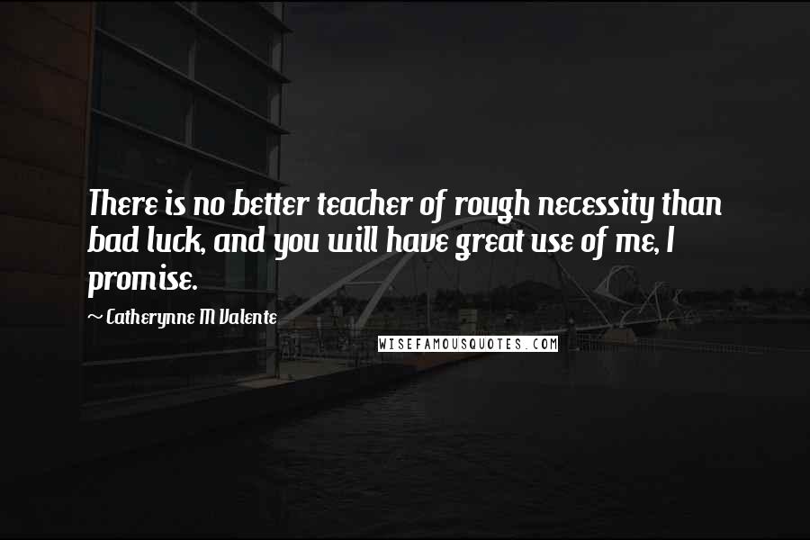 Catherynne M Valente Quotes: There is no better teacher of rough necessity than bad luck, and you will have great use of me, I promise.