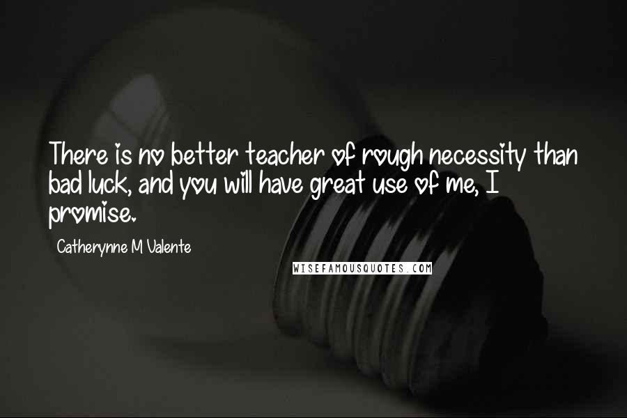 Catherynne M Valente Quotes: There is no better teacher of rough necessity than bad luck, and you will have great use of me, I promise.