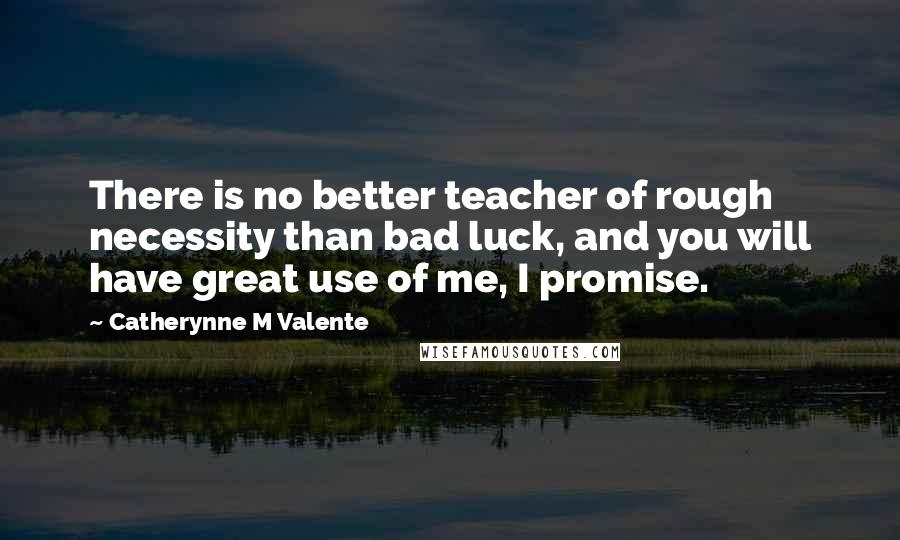 Catherynne M Valente Quotes: There is no better teacher of rough necessity than bad luck, and you will have great use of me, I promise.