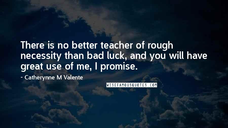 Catherynne M Valente Quotes: There is no better teacher of rough necessity than bad luck, and you will have great use of me, I promise.