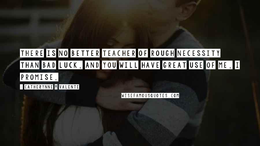 Catherynne M Valente Quotes: There is no better teacher of rough necessity than bad luck, and you will have great use of me, I promise.