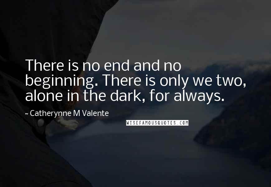 Catherynne M Valente Quotes: There is no end and no beginning. There is only we two, alone in the dark, for always.