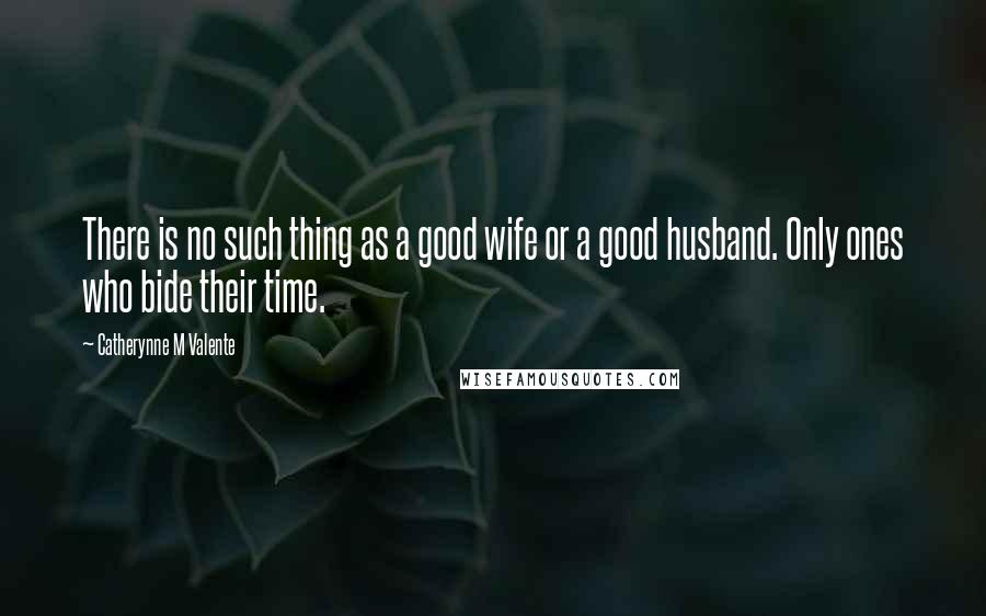 Catherynne M Valente Quotes: There is no such thing as a good wife or a good husband. Only ones who bide their time.