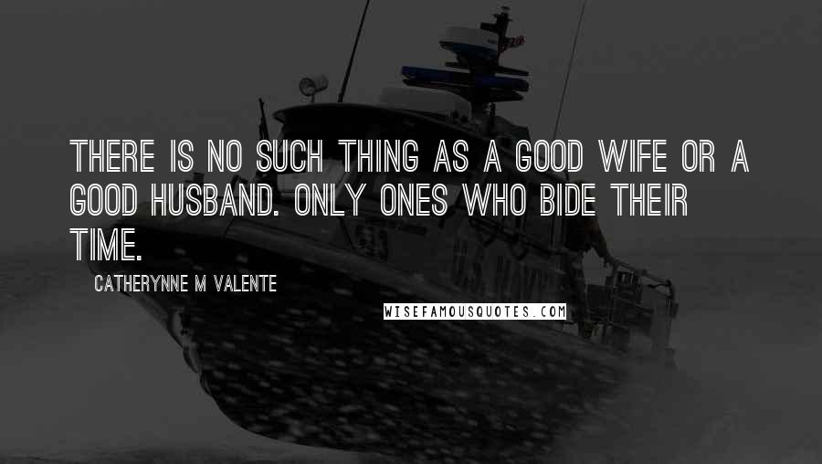 Catherynne M Valente Quotes: There is no such thing as a good wife or a good husband. Only ones who bide their time.