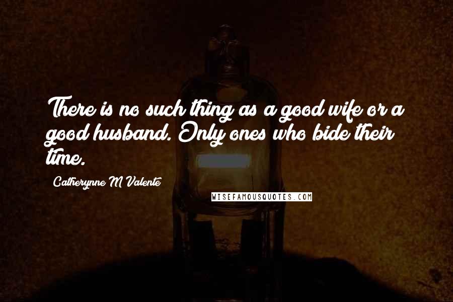 Catherynne M Valente Quotes: There is no such thing as a good wife or a good husband. Only ones who bide their time.