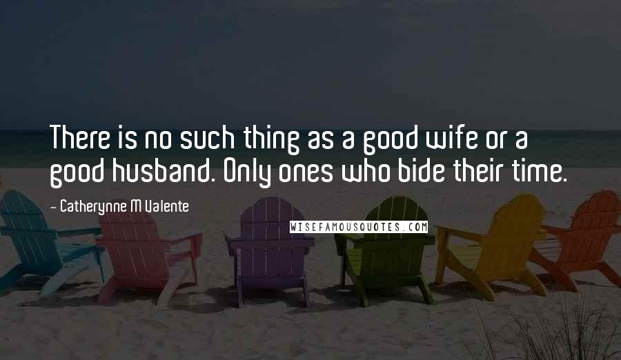 Catherynne M Valente Quotes: There is no such thing as a good wife or a good husband. Only ones who bide their time.