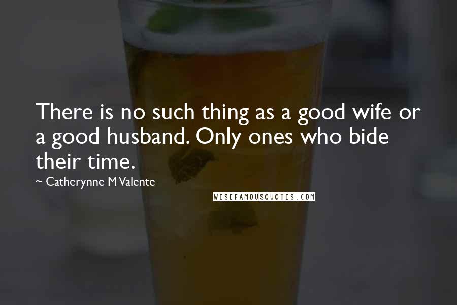 Catherynne M Valente Quotes: There is no such thing as a good wife or a good husband. Only ones who bide their time.