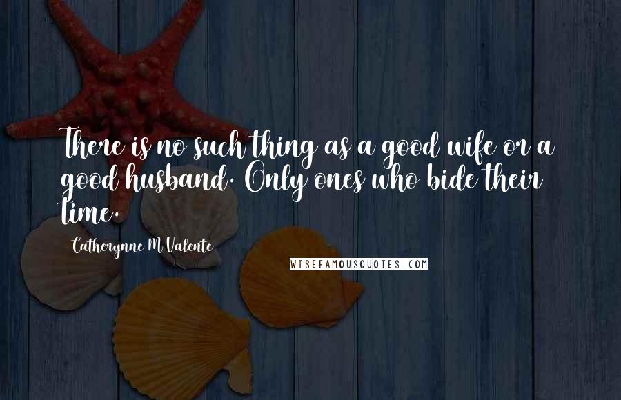 Catherynne M Valente Quotes: There is no such thing as a good wife or a good husband. Only ones who bide their time.