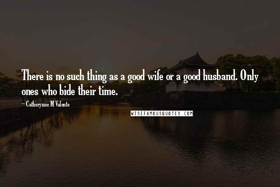 Catherynne M Valente Quotes: There is no such thing as a good wife or a good husband. Only ones who bide their time.