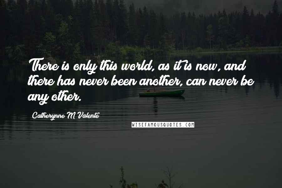 Catherynne M Valente Quotes: There is only this world, as it is now, and there has never been another, can never be any other.