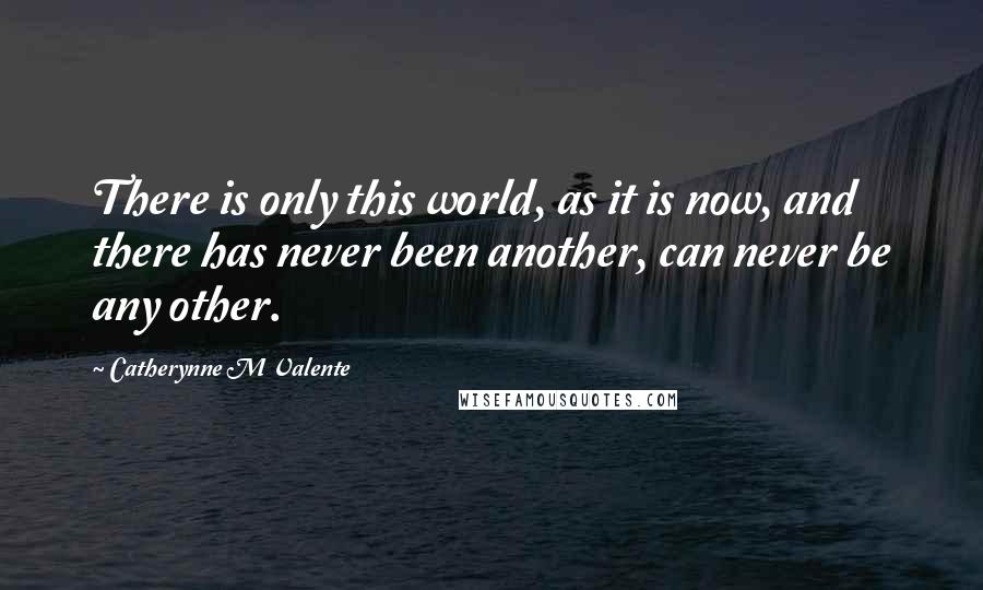 Catherynne M Valente Quotes: There is only this world, as it is now, and there has never been another, can never be any other.