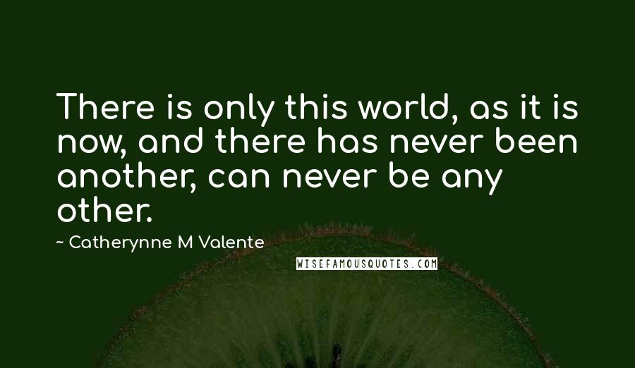 Catherynne M Valente Quotes: There is only this world, as it is now, and there has never been another, can never be any other.
