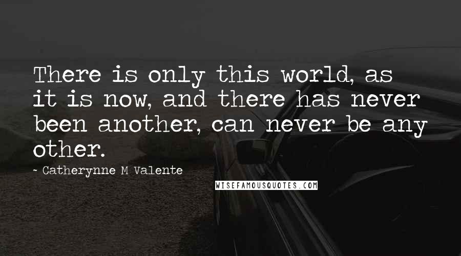 Catherynne M Valente Quotes: There is only this world, as it is now, and there has never been another, can never be any other.