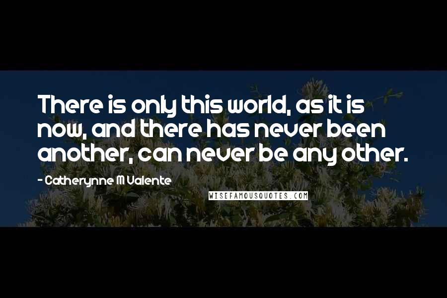 Catherynne M Valente Quotes: There is only this world, as it is now, and there has never been another, can never be any other.