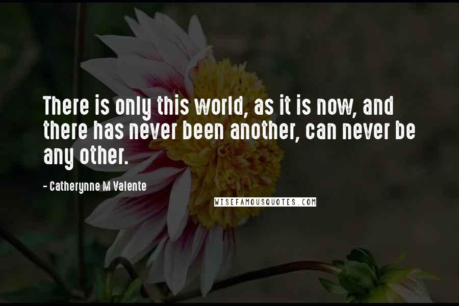 Catherynne M Valente Quotes: There is only this world, as it is now, and there has never been another, can never be any other.