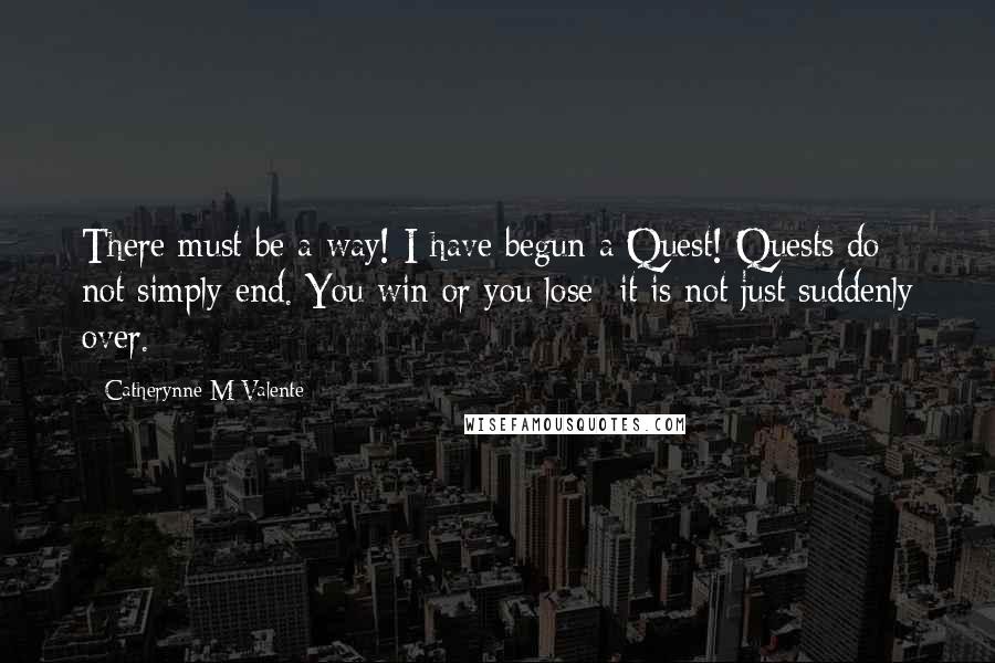 Catherynne M Valente Quotes: There must be a way! I have begun a Quest! Quests do not simply end. You win or you lose; it is not just suddenly over.
