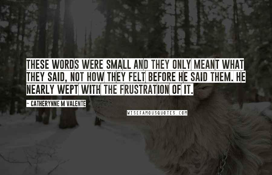 Catherynne M Valente Quotes: These words were small and they only meant what they said, not how they felt before he said them. He nearly wept with the frustration of it.