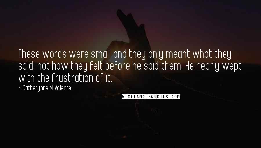Catherynne M Valente Quotes: These words were small and they only meant what they said, not how they felt before he said them. He nearly wept with the frustration of it.