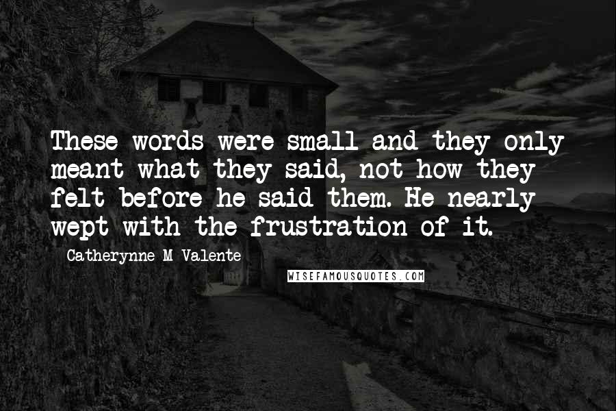 Catherynne M Valente Quotes: These words were small and they only meant what they said, not how they felt before he said them. He nearly wept with the frustration of it.