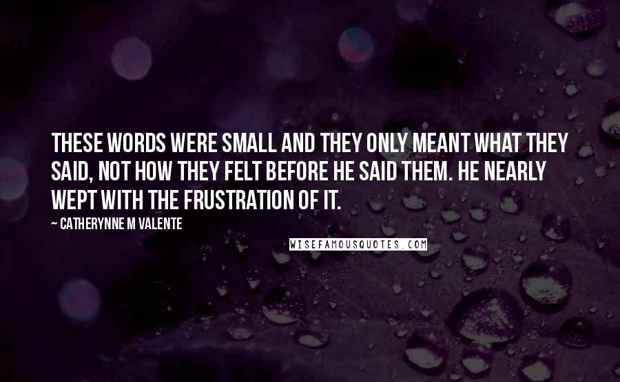 Catherynne M Valente Quotes: These words were small and they only meant what they said, not how they felt before he said them. He nearly wept with the frustration of it.