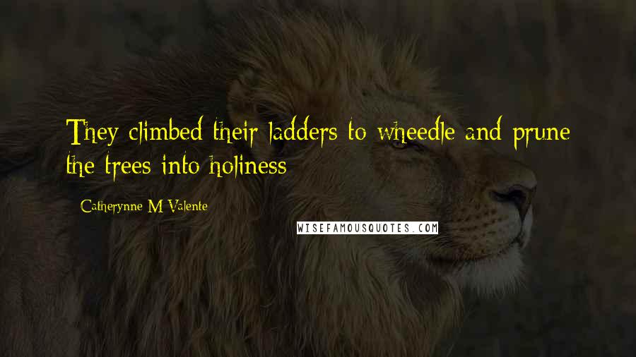 Catherynne M Valente Quotes: They climbed their ladders to wheedle and prune the trees into holiness
