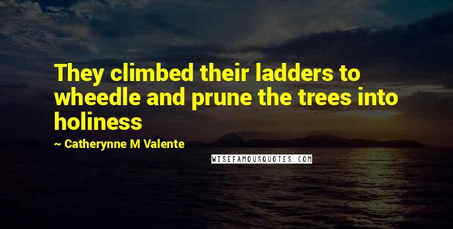 Catherynne M Valente Quotes: They climbed their ladders to wheedle and prune the trees into holiness