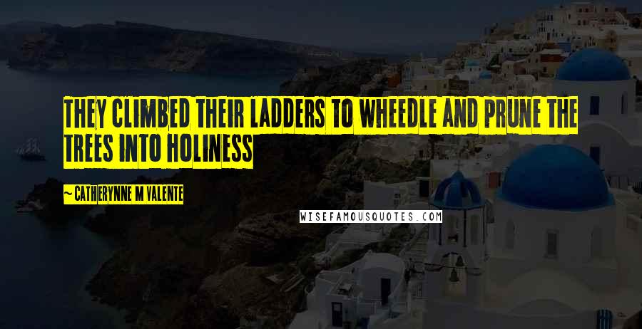 Catherynne M Valente Quotes: They climbed their ladders to wheedle and prune the trees into holiness