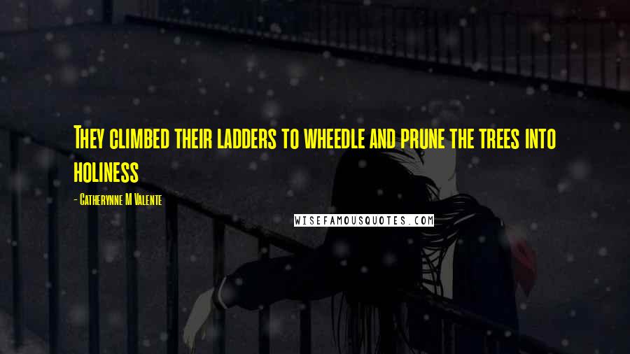 Catherynne M Valente Quotes: They climbed their ladders to wheedle and prune the trees into holiness