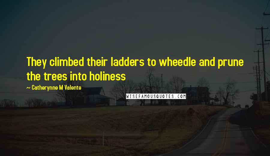 Catherynne M Valente Quotes: They climbed their ladders to wheedle and prune the trees into holiness