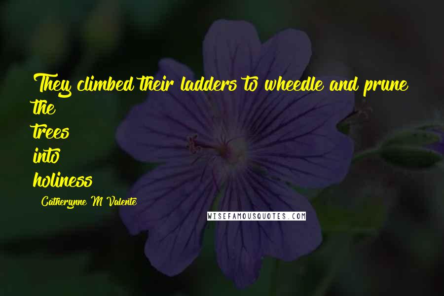 Catherynne M Valente Quotes: They climbed their ladders to wheedle and prune the trees into holiness