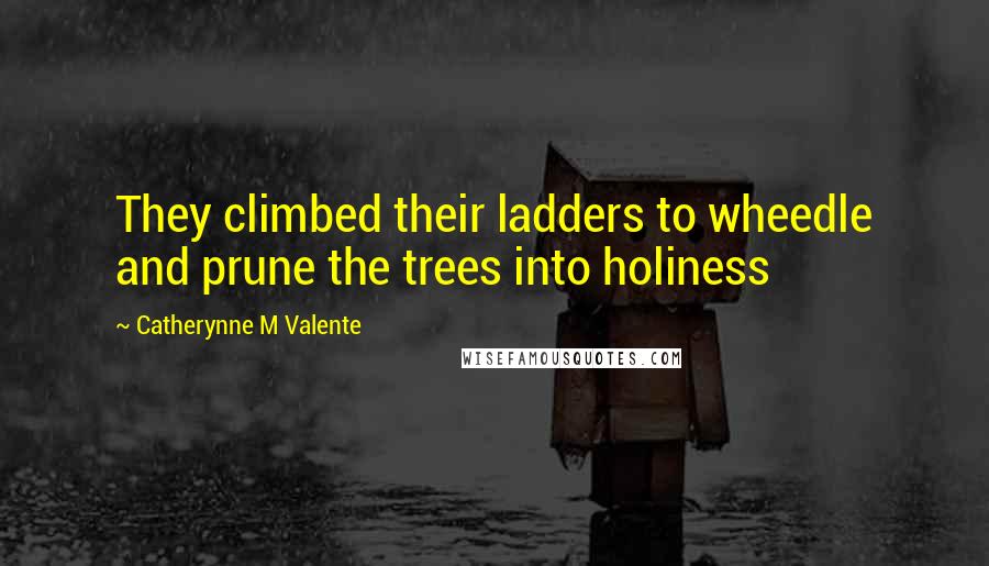 Catherynne M Valente Quotes: They climbed their ladders to wheedle and prune the trees into holiness