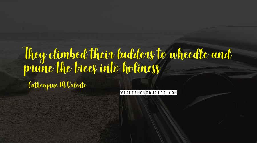 Catherynne M Valente Quotes: They climbed their ladders to wheedle and prune the trees into holiness
