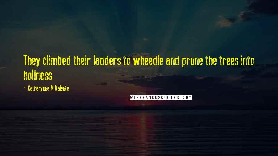 Catherynne M Valente Quotes: They climbed their ladders to wheedle and prune the trees into holiness