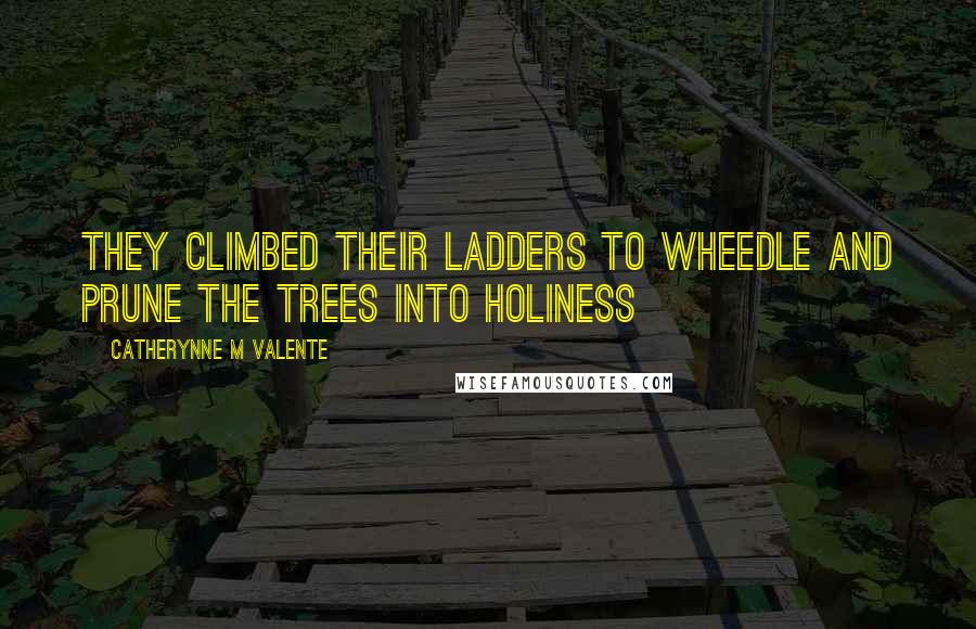 Catherynne M Valente Quotes: They climbed their ladders to wheedle and prune the trees into holiness