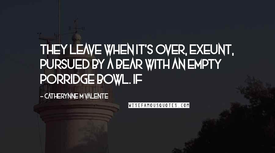 Catherynne M Valente Quotes: they leave when it's over, exeunt, pursued by a bear with an empty porridge bowl. If