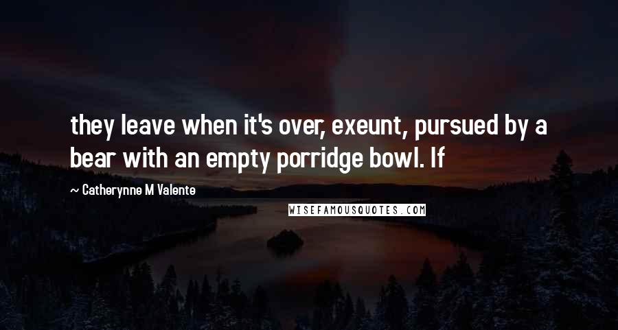 Catherynne M Valente Quotes: they leave when it's over, exeunt, pursued by a bear with an empty porridge bowl. If