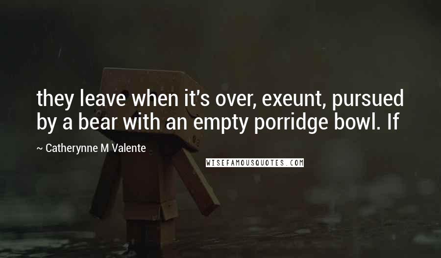 Catherynne M Valente Quotes: they leave when it's over, exeunt, pursued by a bear with an empty porridge bowl. If