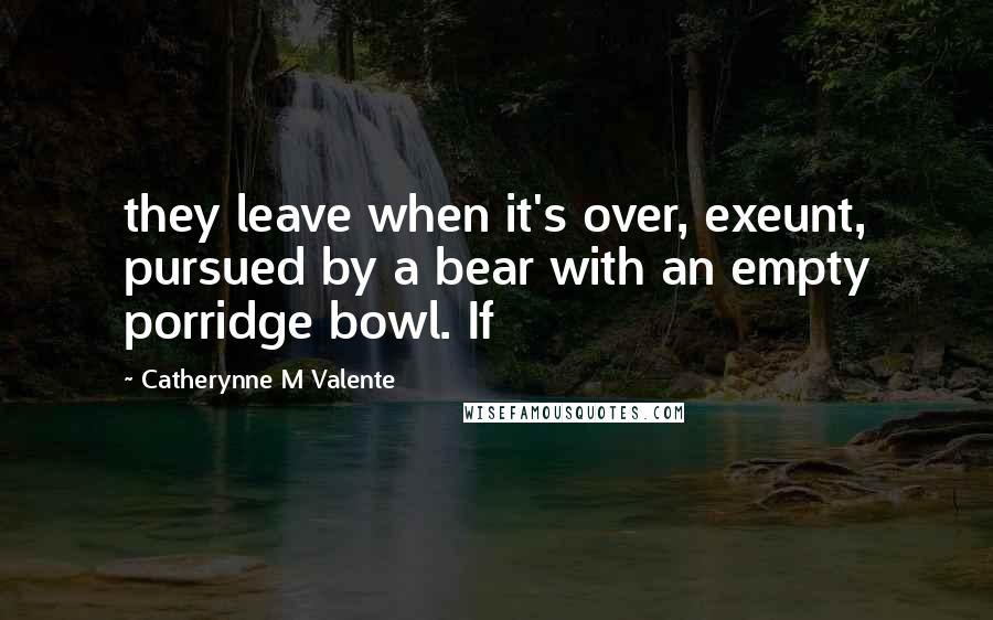 Catherynne M Valente Quotes: they leave when it's over, exeunt, pursued by a bear with an empty porridge bowl. If
