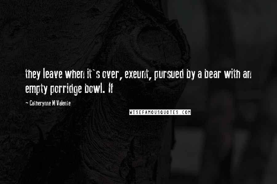 Catherynne M Valente Quotes: they leave when it's over, exeunt, pursued by a bear with an empty porridge bowl. If