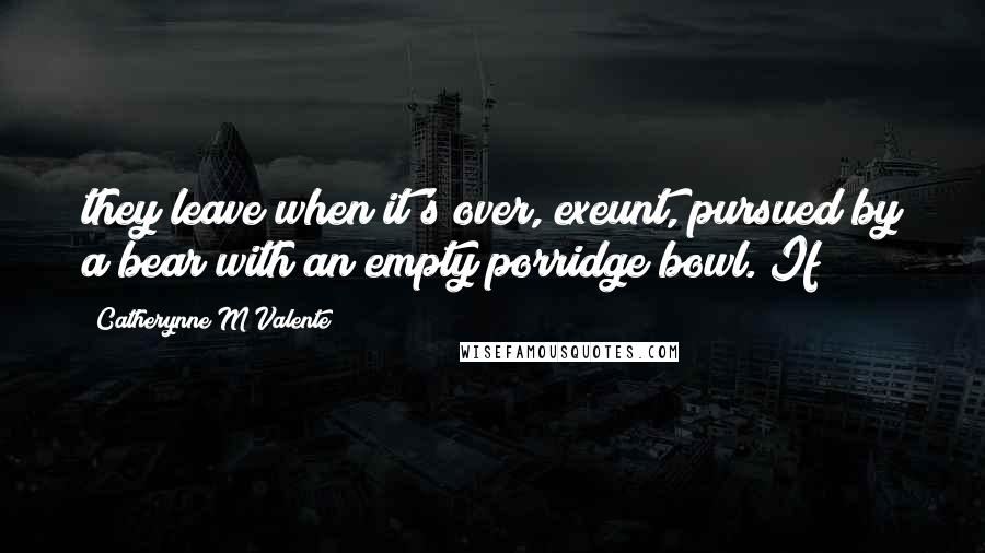 Catherynne M Valente Quotes: they leave when it's over, exeunt, pursued by a bear with an empty porridge bowl. If