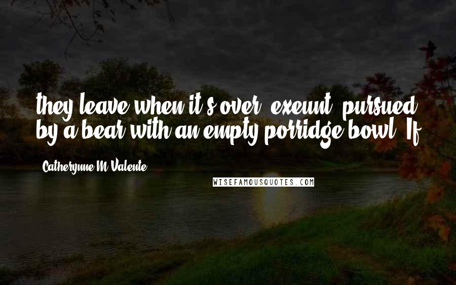 Catherynne M Valente Quotes: they leave when it's over, exeunt, pursued by a bear with an empty porridge bowl. If