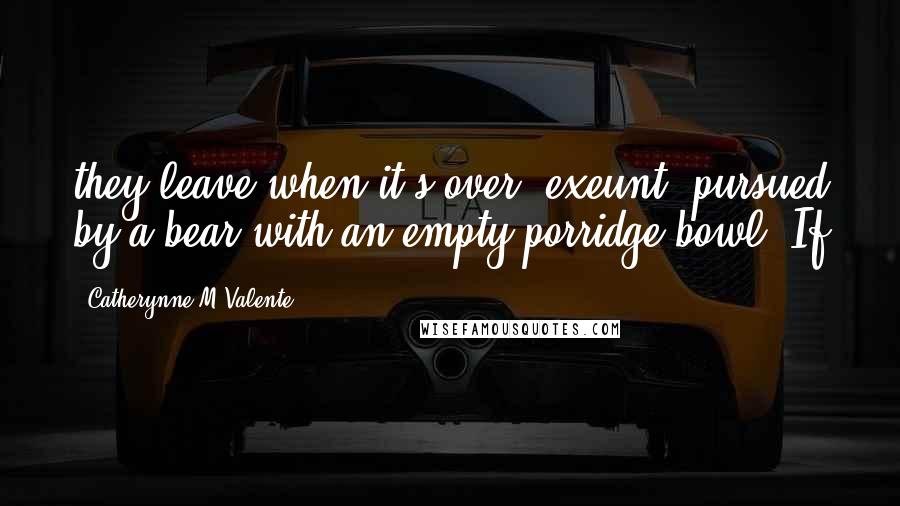 Catherynne M Valente Quotes: they leave when it's over, exeunt, pursued by a bear with an empty porridge bowl. If