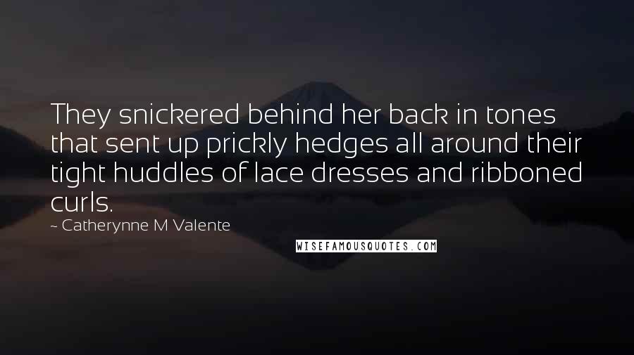 Catherynne M Valente Quotes: They snickered behind her back in tones that sent up prickly hedges all around their tight huddles of lace dresses and ribboned curls.