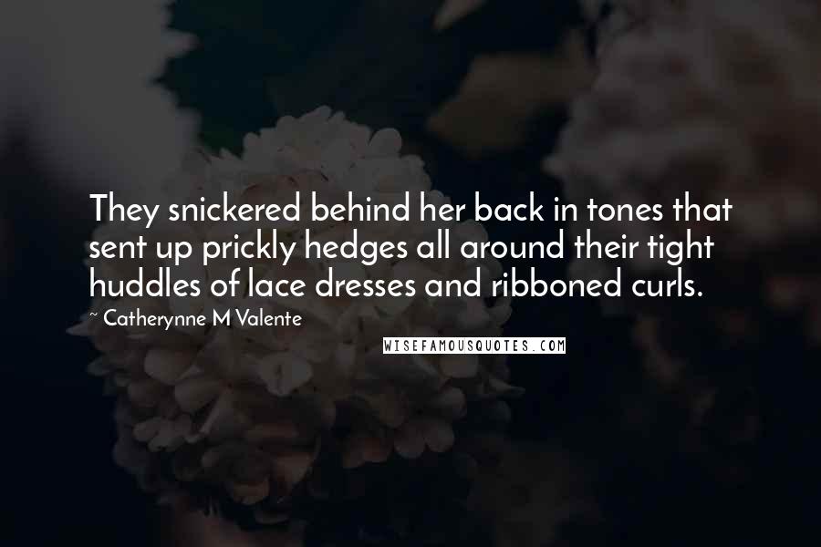 Catherynne M Valente Quotes: They snickered behind her back in tones that sent up prickly hedges all around their tight huddles of lace dresses and ribboned curls.