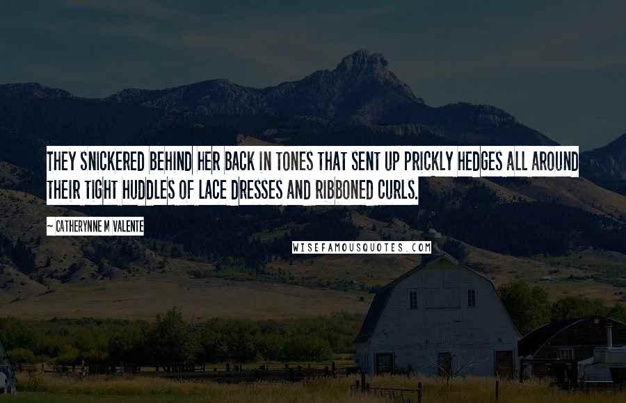 Catherynne M Valente Quotes: They snickered behind her back in tones that sent up prickly hedges all around their tight huddles of lace dresses and ribboned curls.