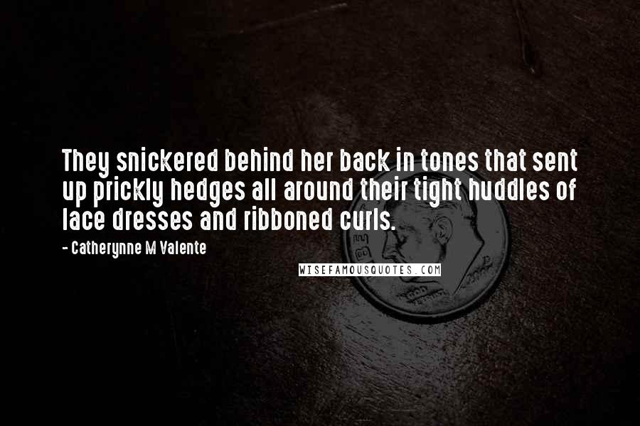 Catherynne M Valente Quotes: They snickered behind her back in tones that sent up prickly hedges all around their tight huddles of lace dresses and ribboned curls.