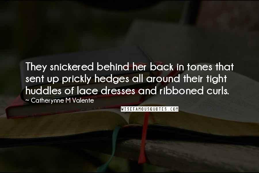 Catherynne M Valente Quotes: They snickered behind her back in tones that sent up prickly hedges all around their tight huddles of lace dresses and ribboned curls.